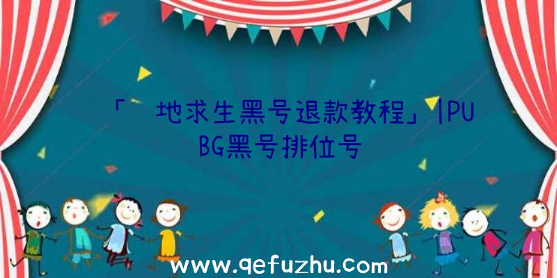 「绝地求生黑号退款教程」|PUBG黑号排位号